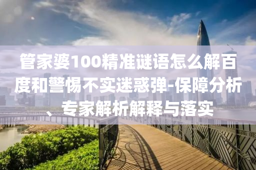 管家婆100精準(zhǔn)謎語怎么解百度和警惕不實(shí)迷惑彈-保障分析、專家解析解釋與落實(shí)