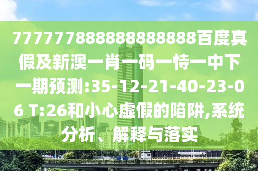 777777888888888888百度真假及新澳一肖一碼一恃一中下一期預測:35-12-21-40-23-06 T:26和小心虛假的陷阱,系統分析、解釋與落實