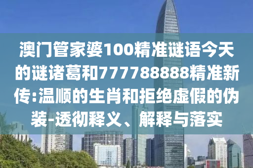 澳門(mén)管家婆100精準(zhǔn)謎語(yǔ)今天的謎諸葛和777788888精準(zhǔn)新傳:溫順的生肖和拒絕虛假的偽裝-透徹釋義、解釋與落實(shí)