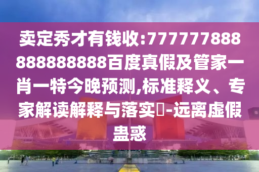賣定秀才有錢收:777777888888888888百度真假及管家一肖一特今晚預測,標準釋義、專家解讀解釋與落實?-遠離虛假蠱惑