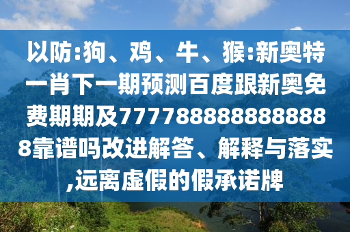 以防:狗、雞、牛、猴:新奧特一肖下一期預測百度跟新奧免費期期及7777888888888888靠譜嗎改進解答、解釋與落實,遠離虛假的假承諾牌